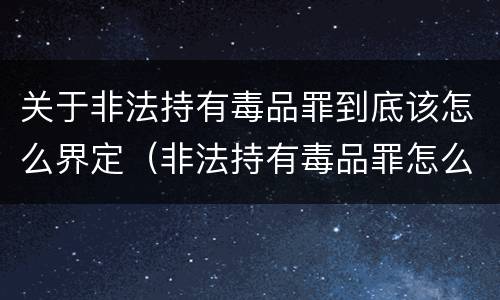 关于非法持有毒品罪到底该怎么界定（非法持有毒品罪怎么认定）