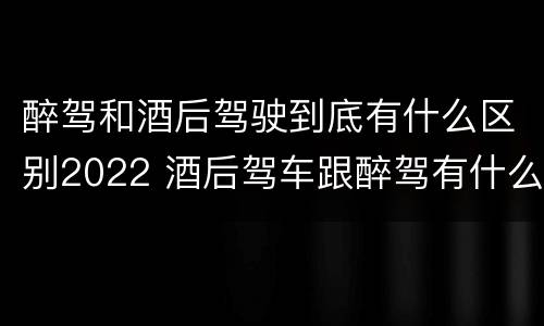 醉驾和酒后驾驶到底有什么区别2022 酒后驾车跟醉驾有什么区别