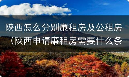 陕西怎么分别廉租房及公租房（陕西申请廉租房需要什么条件）