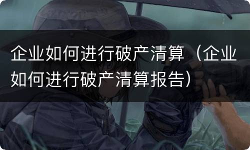企业如何进行破产清算（企业如何进行破产清算报告）