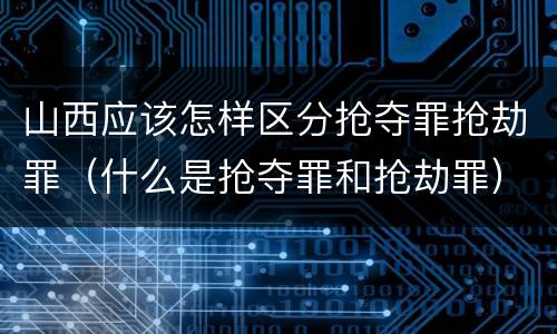 山西应该怎样区分抢夺罪抢劫罪（什么是抢夺罪和抢劫罪）