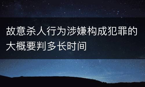 故意杀人行为涉嫌构成犯罪的大概要判多长时间