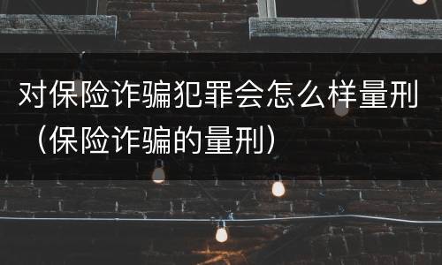 对保险诈骗犯罪会怎么样量刑（保险诈骗的量刑）