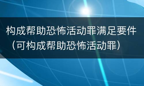 构成帮助恐怖活动罪满足要件（可构成帮助恐怖活动罪）