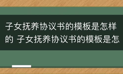 子女抚养协议书的模板是怎样的 子女抚养协议书的模板是怎样的格式