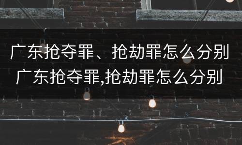 广东抢夺罪、抢劫罪怎么分别 广东抢夺罪,抢劫罪怎么分别判