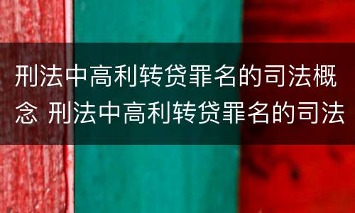 刑法中高利转贷罪名的司法概念 刑法中高利转贷罪名的司法概念是