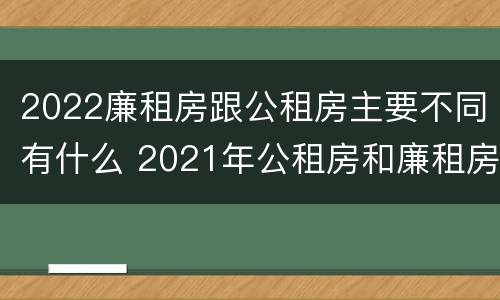 2022廉租房跟公租房主要不同有什么 2021年公租房和廉租房有什么区别