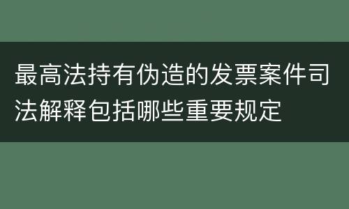 最高法持有伪造的发票案件司法解释包括哪些重要规定