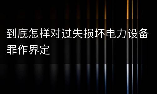 到底怎样对过失损坏电力设备罪作界定