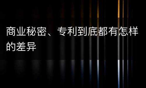 商业秘密、专利到底都有怎样的差异