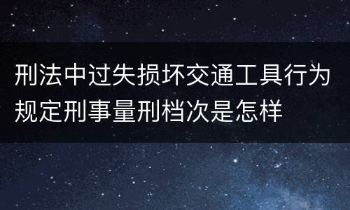 刑法中过失损坏交通工具行为规定刑事量刑档次是怎样