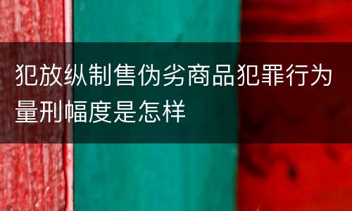 犯放纵制售伪劣商品犯罪行为量刑幅度是怎样