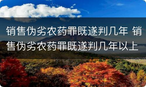 销售伪劣农药罪既遂判几年 销售伪劣农药罪既遂判几年以上