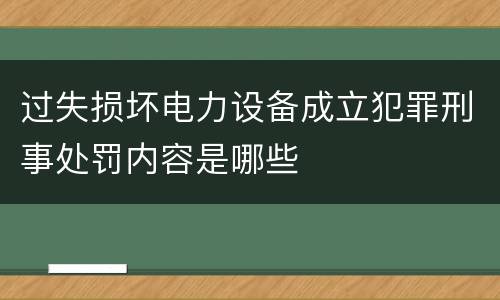 过失损坏电力设备成立犯罪刑事处罚内容是哪些