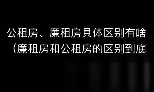 公租房、廉租房具体区别有啥（廉租房和公租房的区别到底是什么）