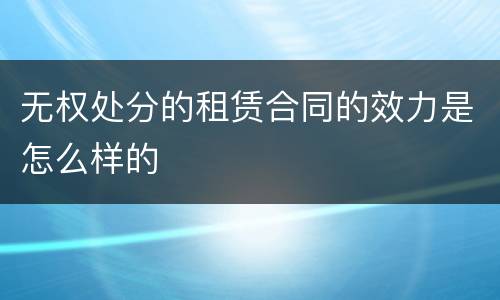 无权处分的租赁合同的效力是怎么样的