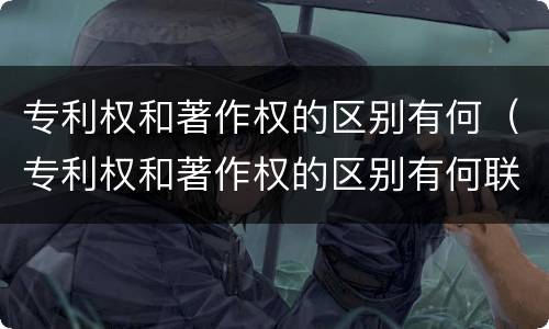 专利权和著作权的区别有何（专利权和著作权的区别有何联系）