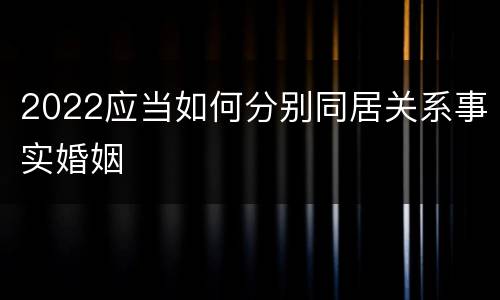 2022应当如何分别同居关系事实婚姻