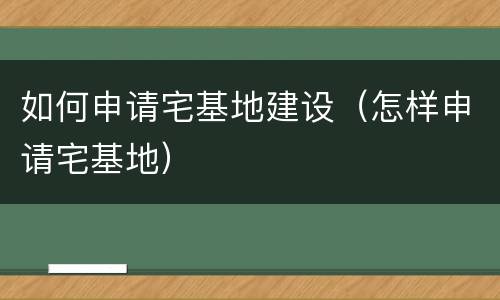 如何申请宅基地建设（怎样申请宅基地）
