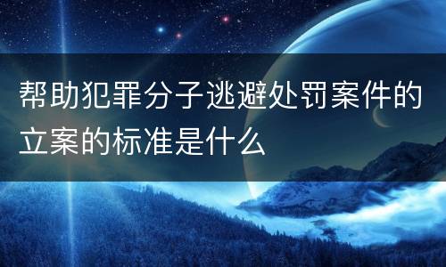 帮助犯罪分子逃避处罚案件的立案的标准是什么