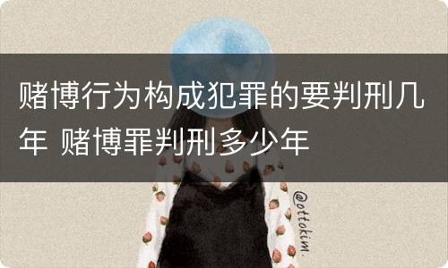 赌博行为构成犯罪的要判刑几年 赌博罪判刑多少年