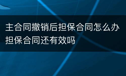 主合同撤销后担保合同怎么办担保合同还有效吗