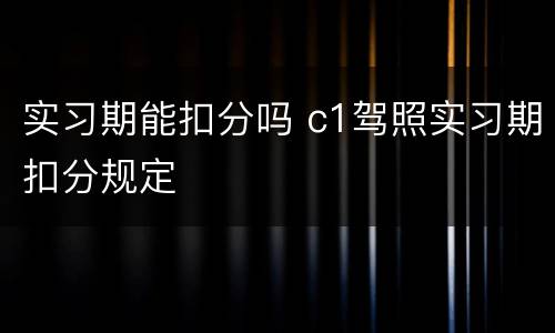 实习期能扣分吗 c1驾照实习期扣分规定