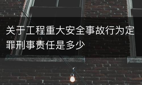 关于工程重大安全事故行为定罪刑事责任是多少