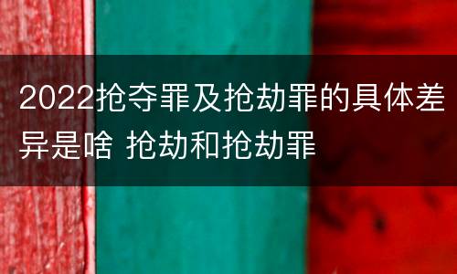 2022抢夺罪及抢劫罪的具体差异是啥 抢劫和抢劫罪