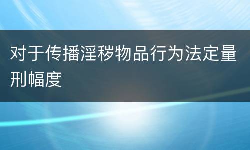 对于传播淫秽物品行为法定量刑幅度