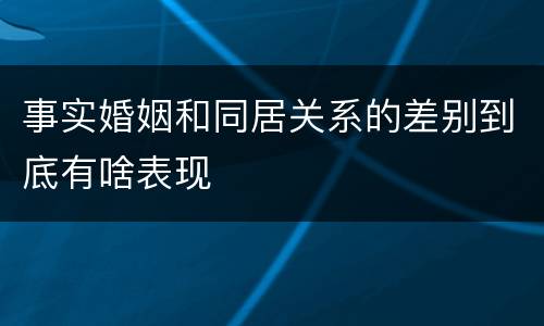 事实婚姻和同居关系的差别到底有啥表现
