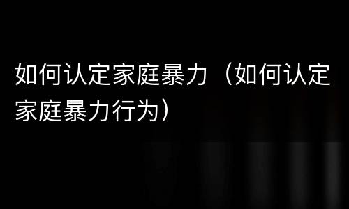 如何认定家庭暴力（如何认定家庭暴力行为）