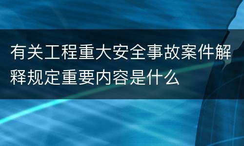 有关工程重大安全事故案件解释规定重要内容是什么