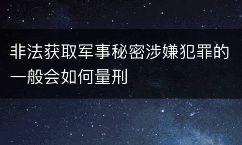 非法获取军事秘密涉嫌犯罪的一般会如何量刑