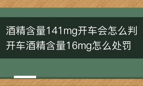 酒精含量141mg开车会怎么判 开车酒精含量16mg怎么处罚