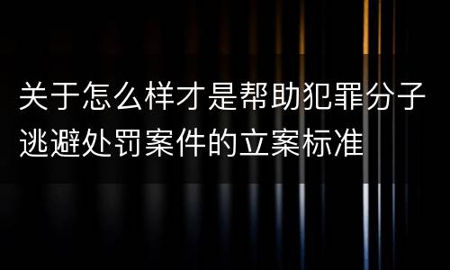 关于怎么样才是帮助犯罪分子逃避处罚案件的立案标准