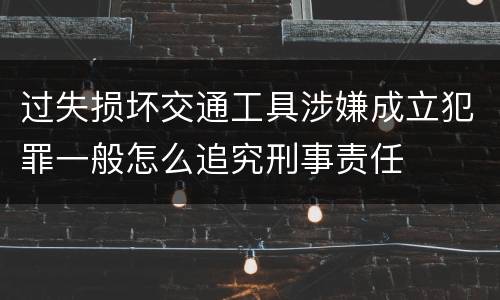 过失损坏交通工具涉嫌成立犯罪一般怎么追究刑事责任