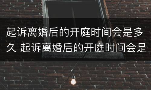 起诉离婚后的开庭时间会是多久 起诉离婚后的开庭时间会是多久呢