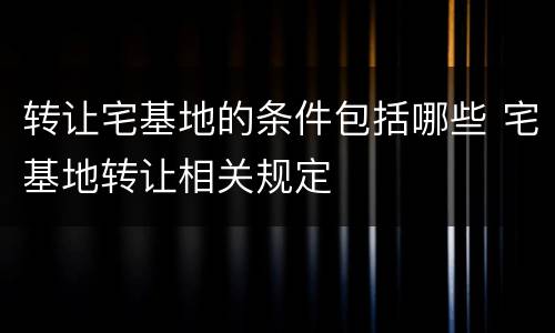 转让宅基地的条件包括哪些 宅基地转让相关规定