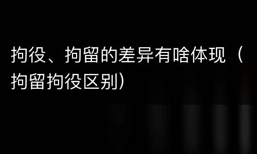 拘役、拘留的差异有啥体现（拘留拘役区别）