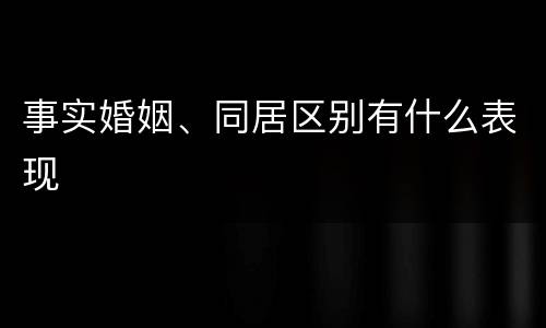事实婚姻、同居区别有什么表现
