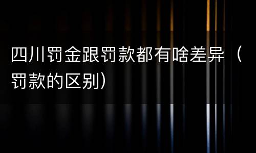 四川罚金跟罚款都有啥差异（罚款的区别）