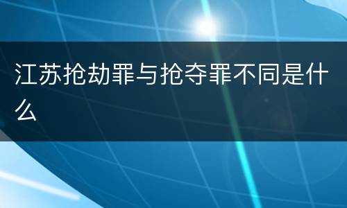 江苏抢劫罪与抢夺罪不同是什么