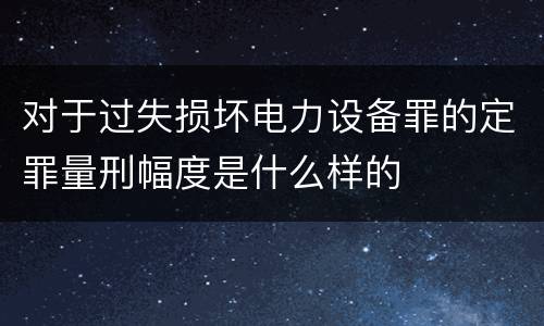对于过失损坏电力设备罪的定罪量刑幅度是什么样的