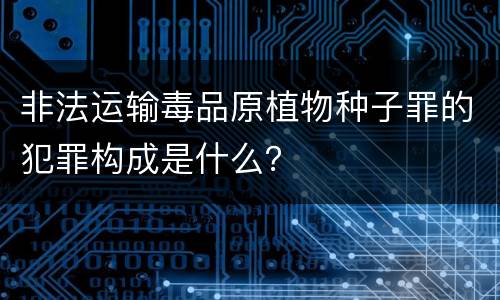 非法运输毒品原植物种子罪的犯罪构成是什么？