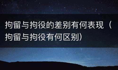 拘留与拘役的差别有何表现（拘留与拘役有何区别）