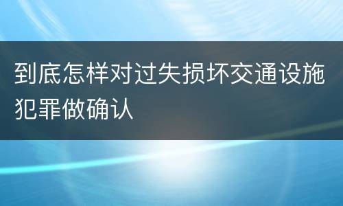 到底怎样对过失损坏交通设施犯罪做确认