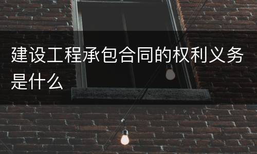 建设工程承包合同的权利义务是什么