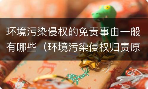 环境污染侵权的免责事由一般有哪些（环境污染侵权归责原则）